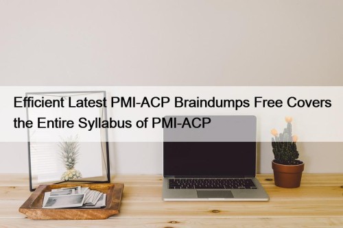 Efficient Latest PMI-ACP Braindumps Free Covers the Entire ...